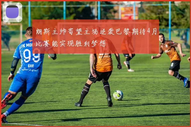 朗斯主帅寄望主场逆袭巴黎期待4月比赛能实现胜利梦想