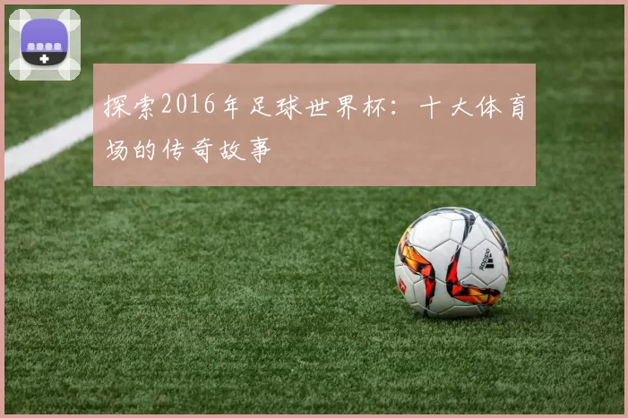 探索2016年足球世界杯：十大体育场的传奇故事