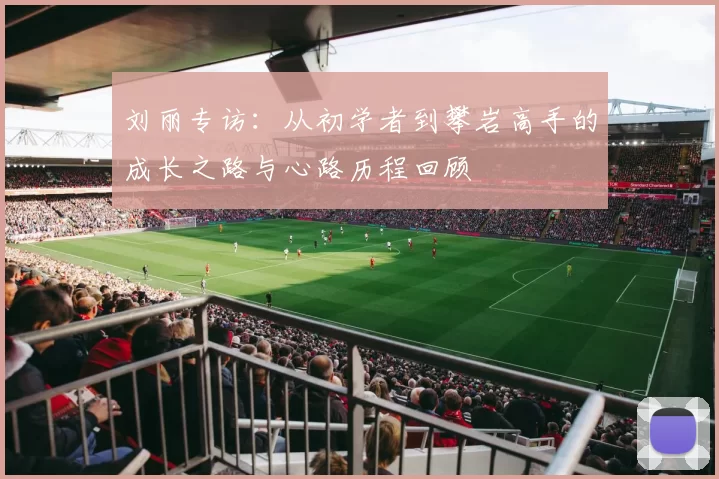 刘丽专访：从初学者到攀岩高手的成长之路与心路历程回顾