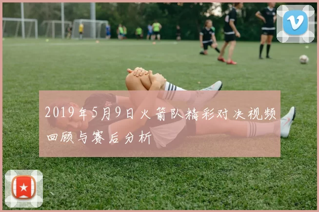 2019年5月9日火箭队精彩对决视频回顾与赛后分析