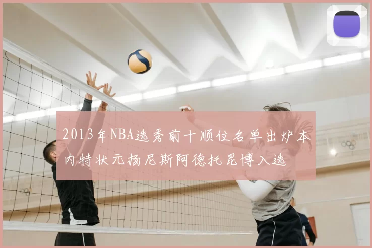 2013年NBA选秀前十顺位名单出炉本内特状元扬尼斯阿德托昆博入选