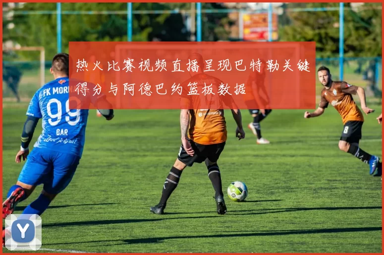 热火比赛视频直播呈现巴特勒关键得分与阿德巴约篮板数据