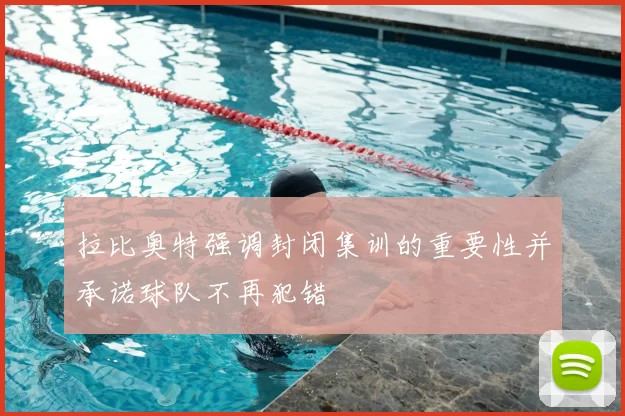 拉比奥特强调封闭集训的重要性并承诺球队不再犯错