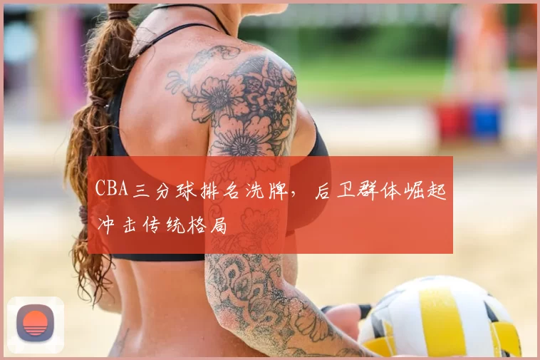 CBA三分球排名洗牌，后卫群体崛起冲击传统格局