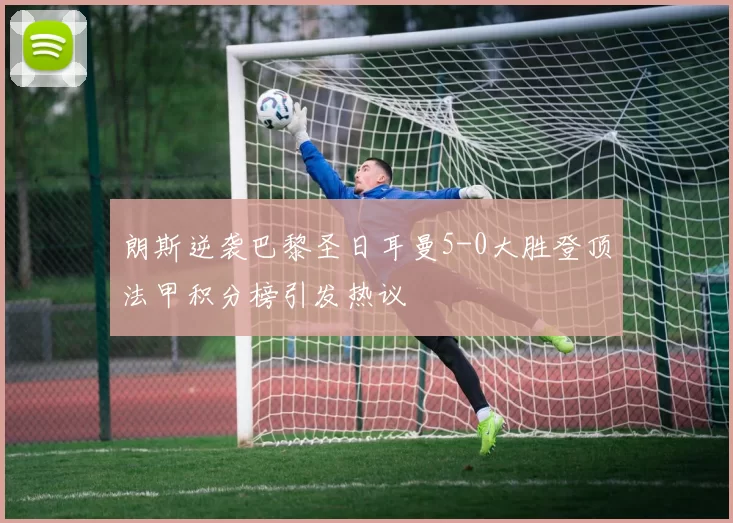 朗斯逆袭巴黎圣日耳曼5-0大胜登顶法甲积分榜引发热议