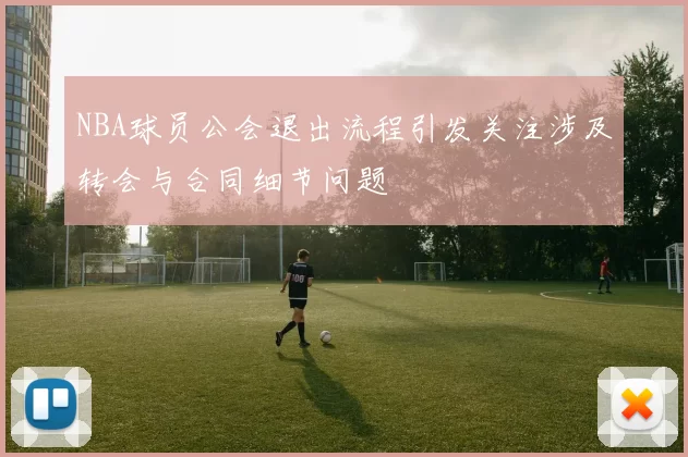 NBA球员公会退出流程引发关注涉及转会与合同细节问题