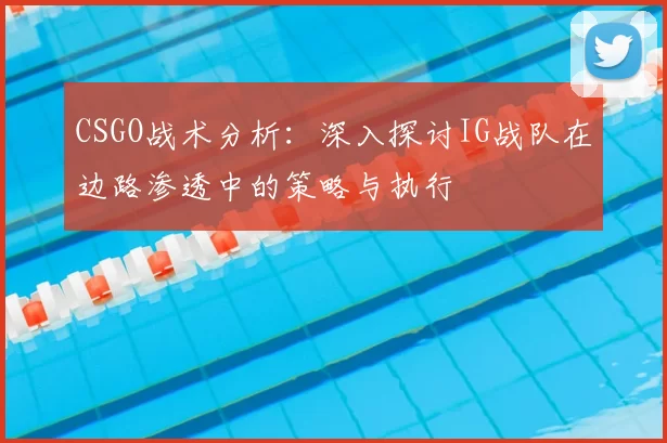 CSGO战术分析：深入探讨IG战队在边路渗透中的策略与执行