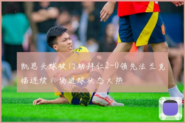 凯恩头球破门助拜仁2-0领先法兰克福连续六场进球状态火热