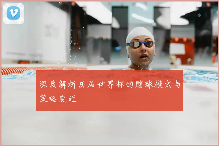 深度解析历届世界杯的赌球模式与策略变迁