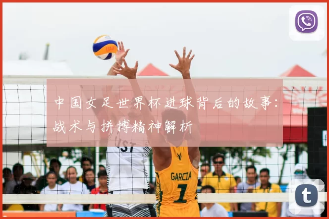 中国女足世界杯进球背后的故事:战术与拼搏精神解析