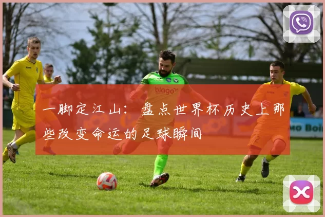 一脚定江山:盘点世界杯历史上那些改变命运的足球瞬间