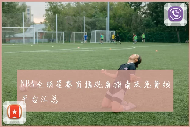 NBA全明星赛直播观看指南及免费线平台汇总