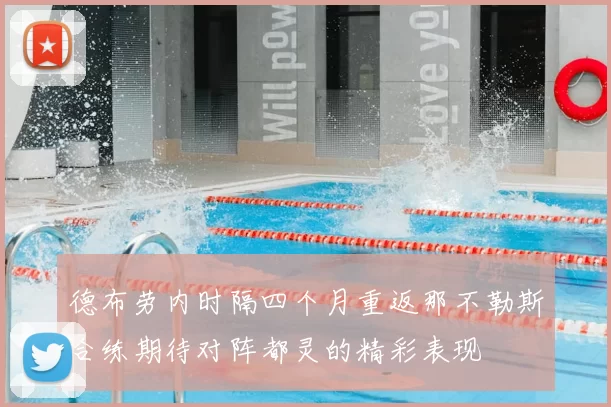 德布劳内时隔四个月重返那不勒斯合练期待对阵都灵的精彩表现
