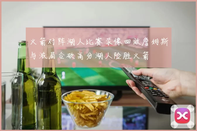 火箭对阵湖人比赛录像回放詹姆斯与浓眉合砍高分湖人险胜火箭