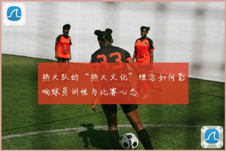 热火队的“热火文化”理念如何影响球员训练与比赛心态