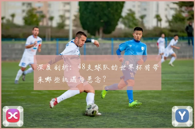 深度剖析:48支球队的世界杯将带来哪些机遇与悬念?